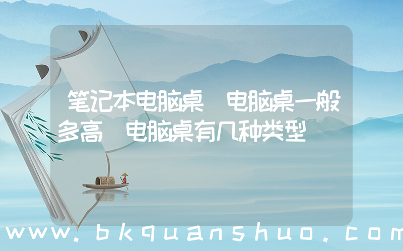 笔记本电脑桌(电脑桌一般多高 电脑桌有几种类型)